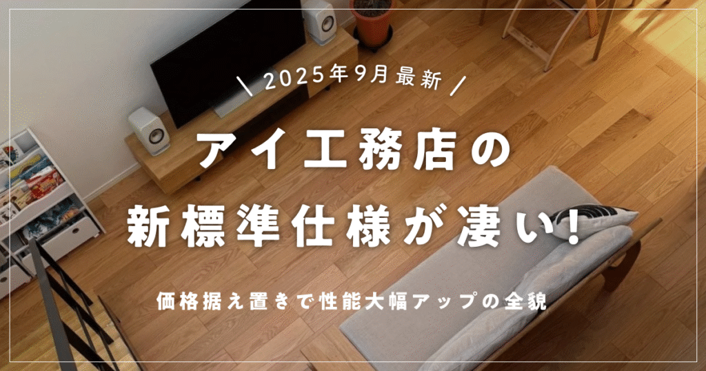 【2025年9月最新】アイ工務店の新標準仕様が凄い!価格据え置きで性能大幅アップの全貌